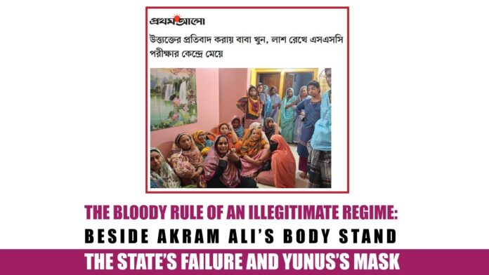 Akram Ali is no longer alive. His blood has dried on the streets of Talaimari in Rajshahi, but the question still burns— Who is responsible for this blood? The answer is clear: This blood is on the hands of Dr. Yunus and the illegitimate government he leads. You, Dr. Yunus, were not elected. You climbed to power over a mountain of corpses, without caring about the people’s verdict. And now, beneath your throne pools the blood of Akram Ali, Rokia’s tears, and the cry of an entire nation. You came under the guise of forming an “interim government.” But your rise is no neutral model of governance— It is a project of Islamist fundamentalist factions, secret foreign pacts, and the country’s emerging neo-elite class. Those standing behind you today are not democrats. They are forces who fuel misogyny, suppress free expression, and want to run the state through extremism. And you— You are their masked, so-called civil face.