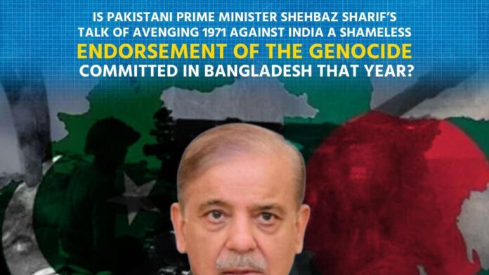Is Pakistani Prime Minister Shehbaz Sharif’s talk of avenging 1971 against India a shameless endorsement of the genocide committed in Bangladesh that year Is Pakistani Prime Minister Shehbaz Sharif’s talk of avenging 1971 against India a shameless endorsement of the genocide committed in Bangladesh that year