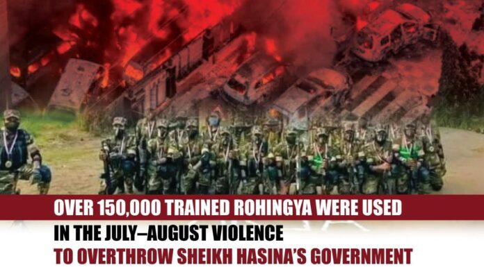 OVER OVER 150,000 TRAINED ROHINGYA WERE USED IN THE JULY-AUGUST VIOLENCE TO OVERTHROW SHEIKH HASINA'S GOVERNMENT