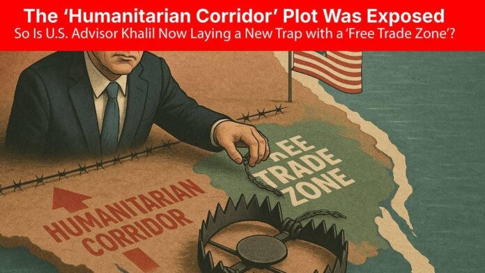 The ‘Humanitarian Corridor’ Plot Was Exposed — So Is U.S. Advisor Khalil Now Laying a New Trap with a ‘Free Trade Zone The ‘Humanitarian Corridor’ Plot Was Exposed — So Is U.S. Advisor Khalil Now Laying a New Trap with a ‘Free Trade Zone’