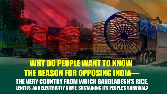 Why do people want to know the reason for opposing India—the very country from which Bangladesh’s rice, lentils, and electricity come, sustaining its people’s survival