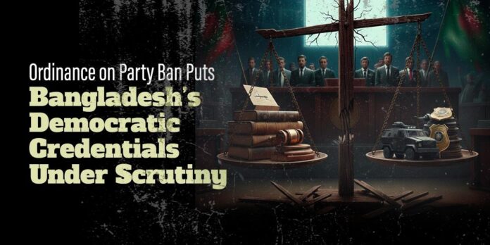 Ordinance on Party Ban Puts Bangladesh’s Democratic Credentials Under Scrutiny Ordinance on Party Ban Puts Bangladesh’s Democratic Credentials Under Scrutiny